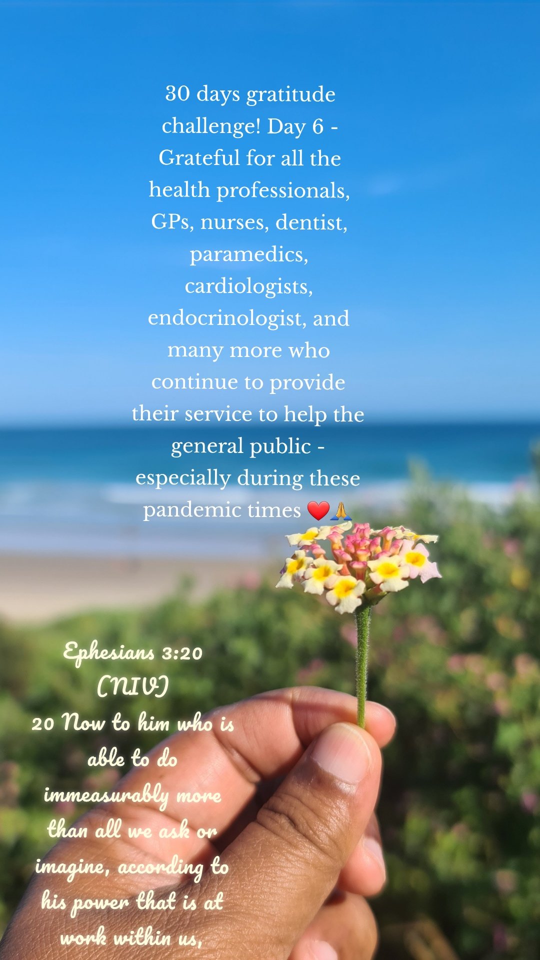 30 days gratitude challenge! Day 6 - Grateful for all the health professionals, GPs, nurses, dentist, paramedics, cardiologists, endocrinologist, and many more who continue to provide their service to help the general public - especially during these pandemic times ❤🙏 Ephesians 3:20 (NIV)
20 Now to him who is able to do immeasurably more than all we ask or imagine, according to his power that is at work within us,